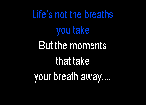 Life s not the breaths
you take
But the moments

that take
your breath away...