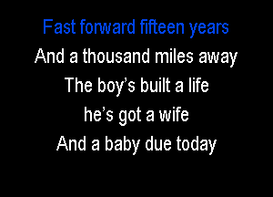 Fast fonNard fifteen years
And a thousand miles away
The boys built a life

hes got a wife
And a baby due today