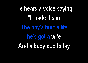 He hears a voice saying
l made it son
The boys built a life

he s got a wife
And a baby due today