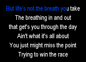 But lifets not the breath you take
The breathing in and out
that get's you through the day
Ain't what it's all about
You just might miss the point
Trying to win the race