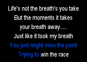 Life's not the breath's you take
But the moments it takes
your breath away .....

Just like it took my breath
You just might miss the point
Trying to win the race