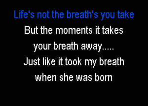 Life's not the breath's you take
But the moments it takes
your breath away .....

Just like it took my breath
when she was born