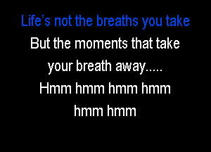 umknmuwbmmmymnwe
But the moments that take
your breath away .....

Hmmhmmhmmhmm
hmmhmm