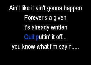 Ain't like it ain't gonna happen
Forever's a given
It's already written

Quit puttin' it off...
you know what I'm sayin .....