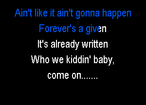 Ain't like it ain't gonna happen
Forever's a given
It's already written

Who we kiddin' baby,
come on .......