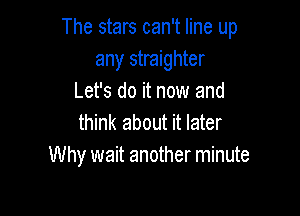 The stars can't line up
any straighter
Let's do it now and

think about it later
Why wait another minute