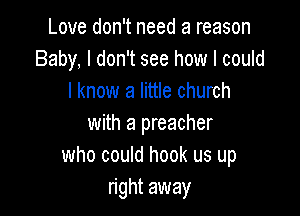 Love don't need a reason
Baby, I don't see how I could
I know a little church

with a preacher
who could hook us up
right away