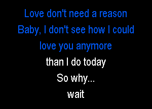 Love don't need a reason
Baby, I don't see how I could
love you anymore

than I do today
So why...
wait