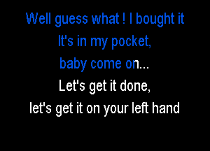 Well guess what! I bought it
It's in my pocket,
baby come on...

Let's get it done,
let's get it on your left hand