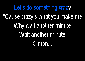 Let's do something crazy
Cause crazy's what you make me
Why wait another minute

Wait another minute
C'mon...