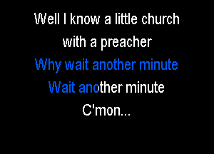 Well I know a little church
with a preacher
Why wait another minute

Wait another minute
C'mon...