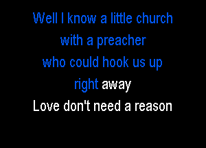 Well I know a little church
with a preacher
who could hook us up

right away
Love don't need a reason
