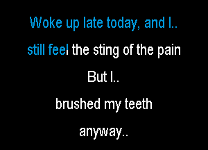 Woke up late today, and I..
still feel the sting of the pain
But l..

brushed my teeth
anyway.