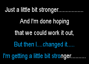 Just a little bit stronger .................
And I'm done hoping
that we could work it out,
But then I....changed it .....

I'm getting a little bit stronger ..........