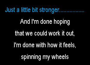 Just a little bit stronger .................

And I'm done hoping
that we could work it out,

I'm done with how it feels,

spinning my wheels