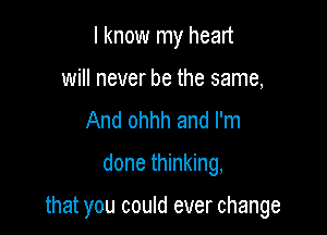 I know my heart
will never be the same,

And ohhh and I'm
done thinking,

that you could ever change