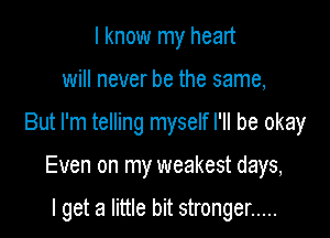 I know my heart

will never be the same,

But I'm telling myself I'll be okay

Even on my weakest days,

I get a little bit stronger .....
