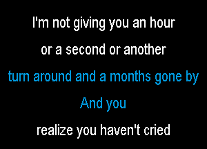 I'm not giving you an hour

or a second or another

tum around and a months gone by

And you

realize you haven't cried
