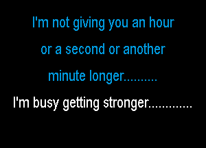 I'm not giving you an hour
or a second or another

minute longer ..........

I'm busy getting stronger .............