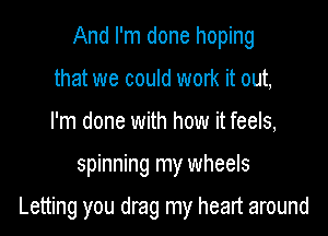 And I'm done hoping
that we could work it out,
I'm done with how it feels,

spinning my wheels

Letting you drag my heart around