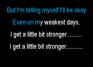 But I'm telling myself I'll be okay
Even on my weakest days,

I get a little bit stronger ..........

I get a little bit stronger ...........