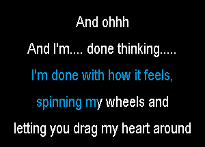 And ohhh
And I'm.... done thinking .....
I'm done with how it feels,

spinning my wheels and

letting you drag my heart around