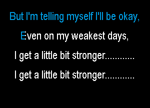 But I'm telling myself I'll be okay,
Even on my weakest days,

I get a little bit stronger ............

I get a little bit stronger ............