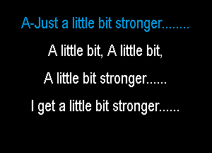 A-Just a little bit stronger ........
A little bit, A little bit,
A little bit stronger ......

I get a little bit stronger ......
