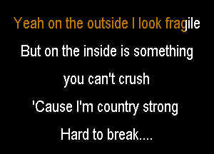 Yeah on the outside I look fragile

But on the inside is something

you can't crush

'Cause I'm country strong
Hard to break....