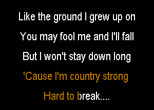 Like the ground I grew up on

You may fool me and I'll fall

But I won't stay down long

'Cause I'm country strong
Hard to break...