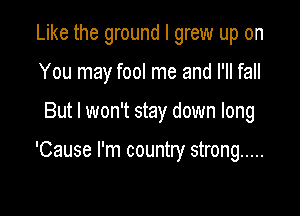 Like the ground I grew up on

You may fool me and I'll fall
But I won't stay down long

'Cause I'm country strong .....
