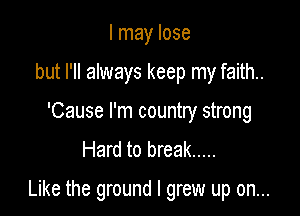 I may lose
but I'll always keep my faith..
'Cause I'm country strong
Hard to break .....

Like the ground I grew up on...