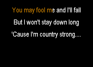 You may fool me and I'll fall

But I won't stay down long

'Cause I'm country strong...