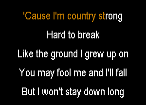'Cause I'm country strong
Hard to break

Like the ground I grew up on

You may fool me and I'll fall

But I won't stay down long