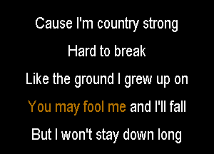 Cause I'm country strong
Hard to break

Like the ground I grew up on

You may fool me and I'll fall

But I won't stay down long