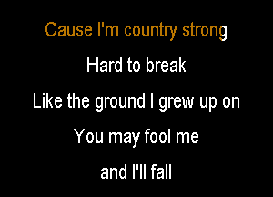 Cause I'm country strong
Hard to break

Like the ground I grew up on

You may fool me
and I'll fall