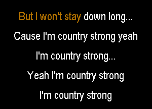 But I won't stay down long...

Cause I'm country strong yeah

I'm country strong...

Yeah I'm country strong

I'm country strong