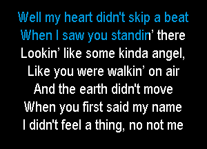 Well my heart didn't skip a beat
When I saw you standiny there
Lookiny like some kinda angel,
Like you were walkin! on air
And the earth didn't move
When you first said my name
I didn't feel a thing, no not me