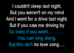 I couldn't sleep last night,
But you weren't on my mind
And I went for a drive last night,
But if you saw me driving by
80 baby if you want ..............
You can sing along,

But this ain't no love song .....