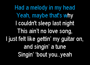 Had a melody in my head
Yeah, maybe that's why
I couldn't sleep last night
This ain t no love song,
Ijust felt like gettin my guitar on,
and singin! a tune
Singin bout you..yeah