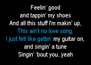 FeeHn good
and tappin my shoes
And all this stuff I'm makin! up,
This ain t no love song,
Ijust felt like gettin my guitar on,
and singin! a tune
Singin bout you..yeah