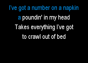 We got a number on a napkin
a poundin' in my head
Takes everything We got

to crawl out of bed