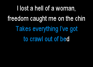 I lost a hell of a woman,
freedom caught me on the chin
Takes everything We got

to crawl out of bed