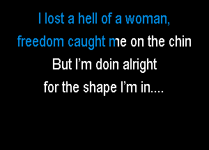 I lost a hell of a woman,
freedom caught me on the chin
But Fm doin alright

forthe shape I'm in....