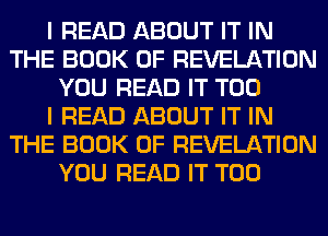 I READ ABOUT IT IN
THE BOOK OF REVELATION
YOU READ IT T00
I READ ABOUT IT IN
THE BOOK OF REVELATION
YOU READ IT T00