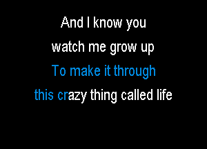 And I know you
watch me grow up
To make it through

this crazy thing called life