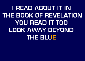 I READ ABOUT IT IN
THE BOOK OF REVELATION
YOU READ IT T00
LOOK AWAY BEYOND
THE BLUE