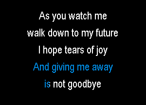 As you watch me
walk down to my future
lhope tears of joy

And giving me away

is not goodbye