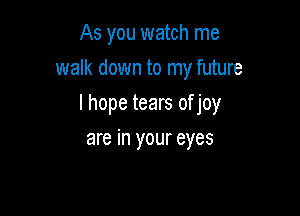 As you watch me
walk down to my future

lhope tears of joy

are in your eyes