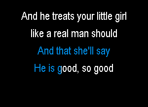 And he treats your little girl
like a real man should
And that she'll say

He is good, so good